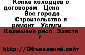 Копка колодцев с договорам › Цена ­ 4 200 - Все города Строительство и ремонт » Услуги   . Калмыкия респ.,Элиста г.